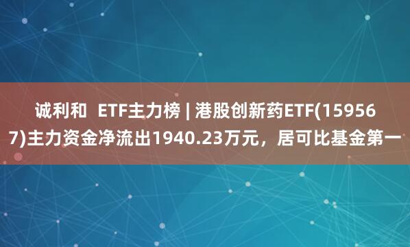 诚利和  ETF主力榜 | 港股创新药ETF(159567)主力资金净流出1940.23万元，居可比基金第一