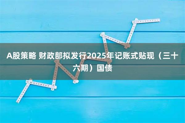 A股策略 财政部拟发行2025年记账式贴现（三十六期）国债