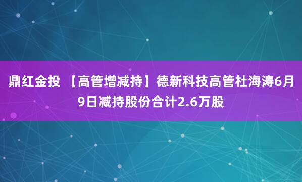 鼎红金投 【高管增减持】德新科技高管杜海涛6月9日减持股份合计2.6万股