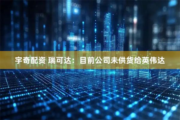 宇奇配资 瑞可达：目前公司未供货给英伟达