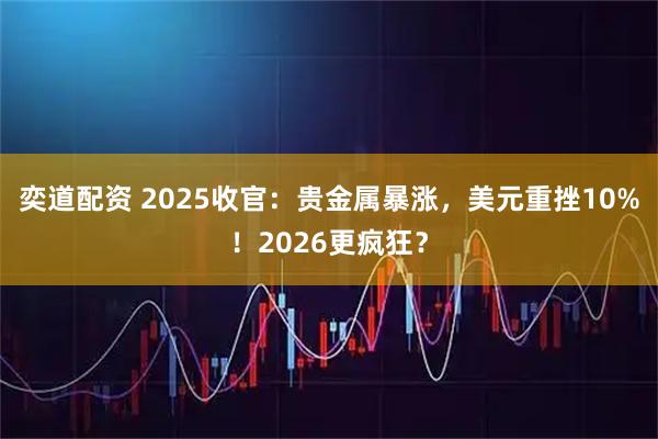 奕道配资 2025收官：贵金属暴涨，美元重挫10%！2026更疯狂？