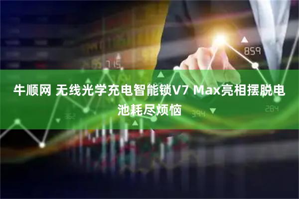 牛顺网 无线光学充电智能锁V7 Max亮相摆脱电池耗尽烦恼