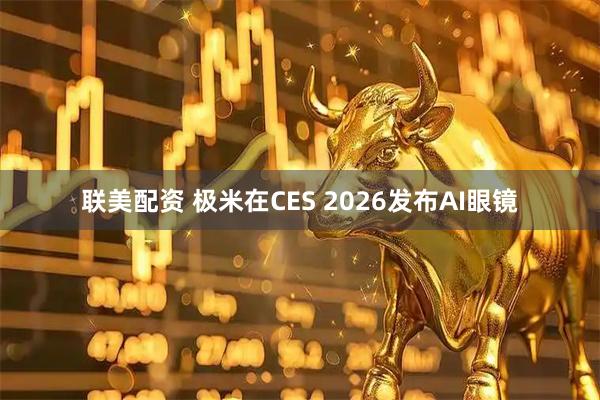 联美配资 极米在CES 2026发布AI眼镜