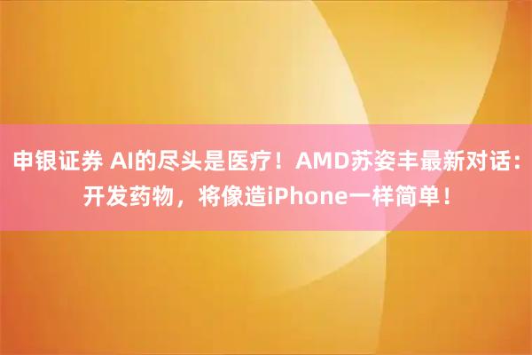 申银证券 AI的尽头是医疗！AMD苏姿丰最新对话：开发药物，将像造iPhone一样简单！