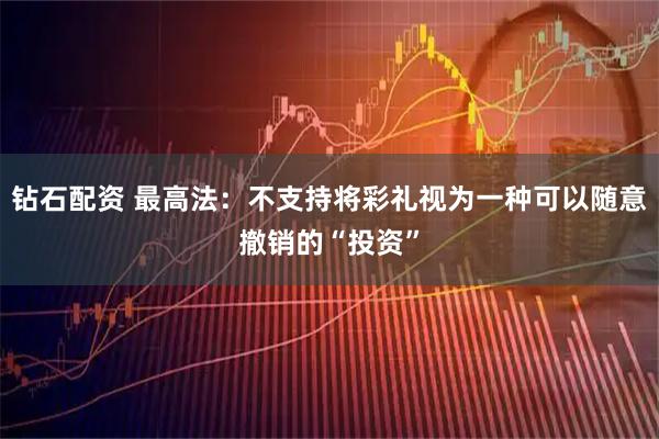 钻石配资 最高法：不支持将彩礼视为一种可以随意撤销的“投资”