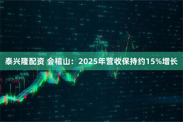 泰兴隆配资 会稽山：2025年营收保持约15%增长