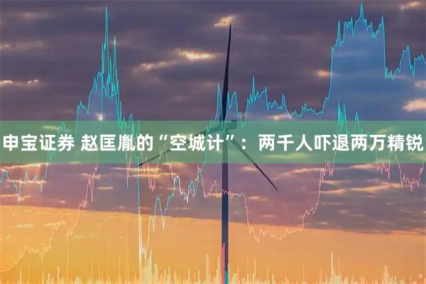 申宝证券 赵匡胤的“空城计”：两千人吓退两万精锐