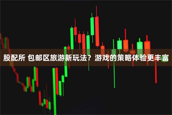 股配所 包邮区旅游新玩法？游戏的策略体验更丰富