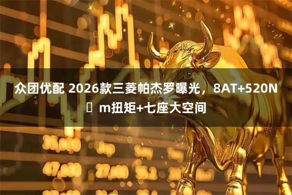 众团优配 2026款三菱帕杰罗曝光，8AT+520N・m扭矩+七座大空间