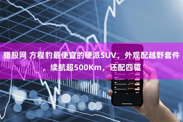 猎股网 方程豹最便宜的硬派SUV，外观配越野套件，续航超500Km，还配四驱
