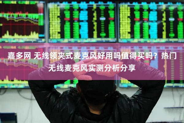 嘉多网 无线领夹式麦克风好用吗值得买吗？热门无线麦克风实测分析分享