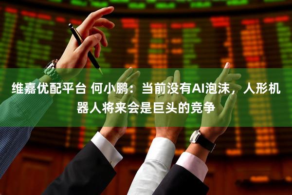 维嘉优配平台 何小鹏：当前没有AI泡沫，人形机器人将来会是巨头的竞争