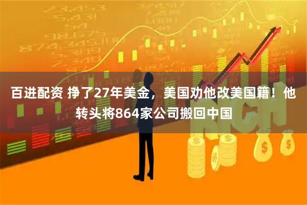 百进配资 挣了27年美金，美国劝他改美国籍！他转头将864家公司搬回中国