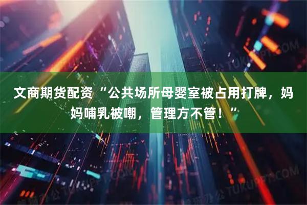 文商期货配资 “公共场所母婴室被占用打牌，妈妈哺乳被嘲，管理方不管！”