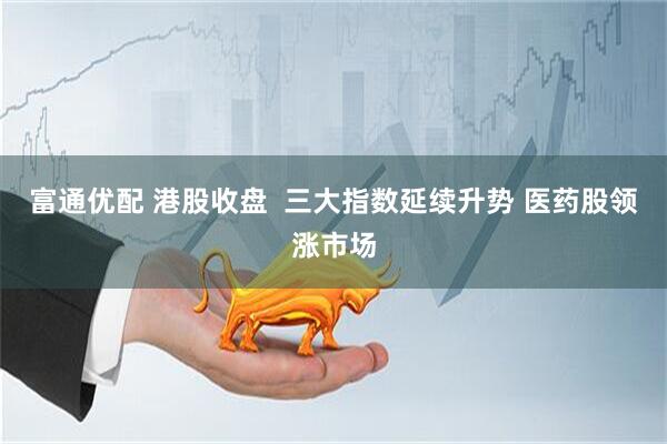 富通优配 港股收盘  三大指数延续升势 医药股领涨市场