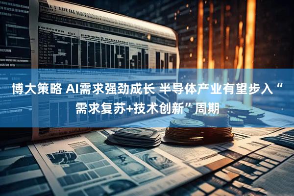 博大策略 AI需求强劲成长 半导体产业有望步入“需求复苏+技术创新”周期
