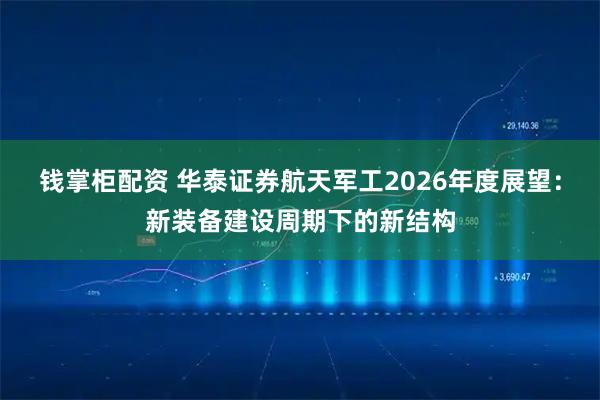 钱掌柜配资 华泰证券航天军工2026年度展望：新装备建设周期下的新结构
