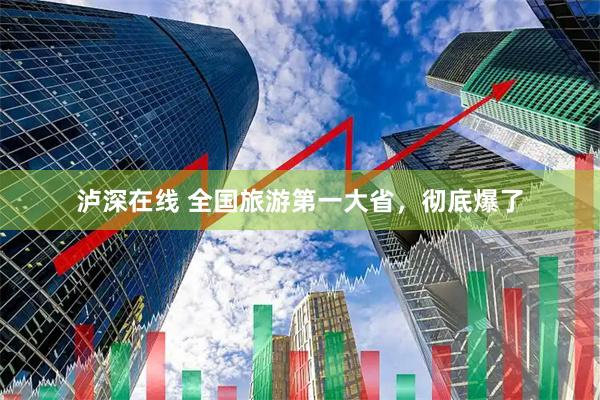 泸深在线 全国旅游第一大省，彻底爆了