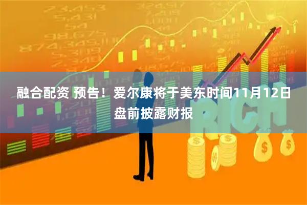 融合配资 预告！爱尔康将于美东时间11月12日盘前披露财报