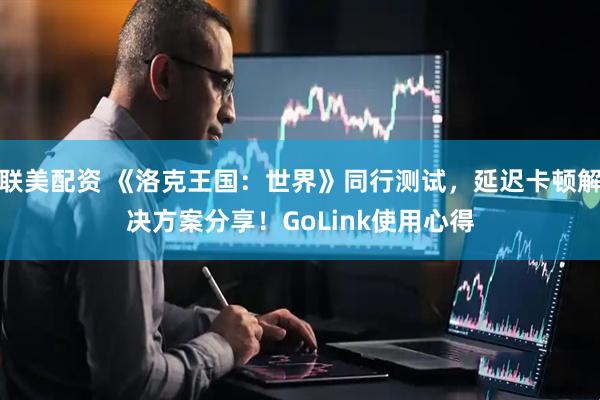 联美配资 《洛克王国：世界》同行测试，延迟卡顿解决方案分享！GoLink使用心得