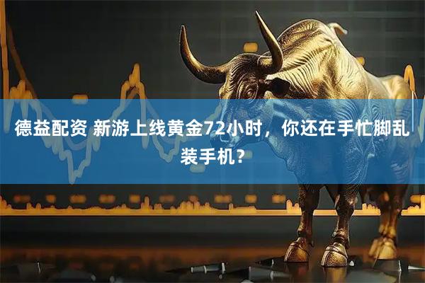德益配资 新游上线黄金72小时，你还在手忙脚乱装手机？