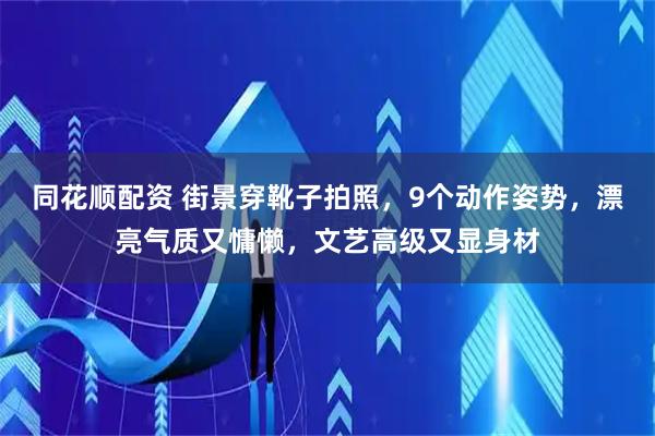 同花顺配资 街景穿靴子拍照，9个动作姿势，漂亮气质又慵懒，文艺高级又显身材