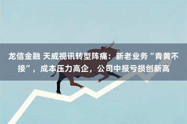 龙信金融 天威视讯转型阵痛：新老业务“青黄不接”，成本压力高企，公司中报亏损创新高