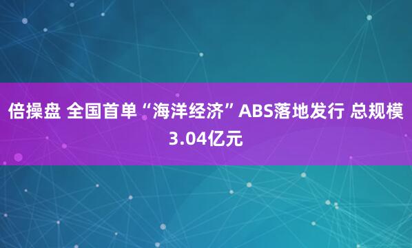 倍操盘 全国首单“海洋经济”ABS落地发行 总规模3.04亿元