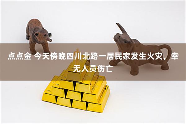 点点金 今天傍晚四川北路一居民家发生火灾，幸无人员伤亡