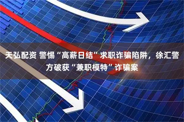 天弘配资 警惕“高薪日结”求职诈骗陷阱，徐汇警方破获“兼职模特”诈骗案